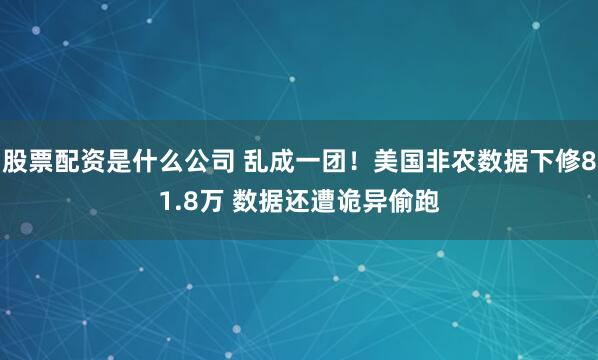 股票配资是什么公司 乱成一团！美国非农数据下修81.8万 数据还遭诡异偷跑
