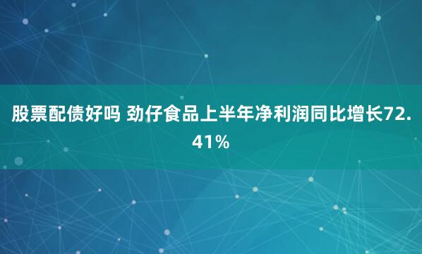 股票配债好吗 劲仔食品上半年净利润同比增长72.41%