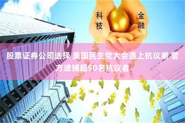 股票证券公司选择 美国民主党大会遇上抗议潮 警方逮捕超50名抗议者