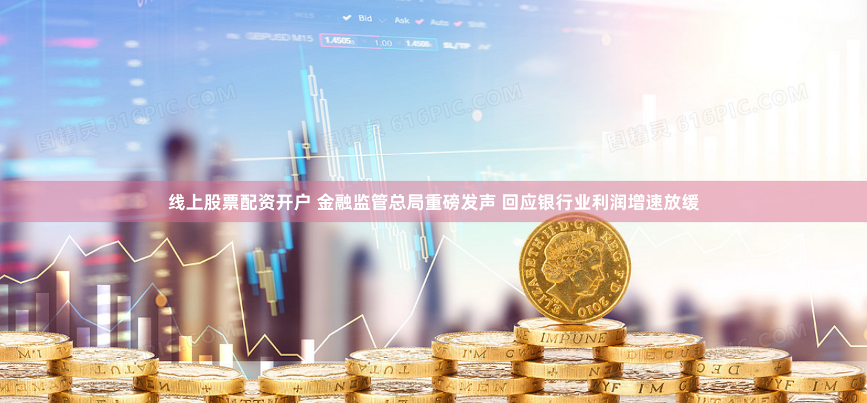 线上股票配资开户 金融监管总局重磅发声 回应银行业利润增速放缓