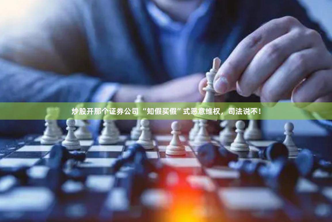 炒股开那个证券公司 “知假买假”式恶意维权，司法说不！