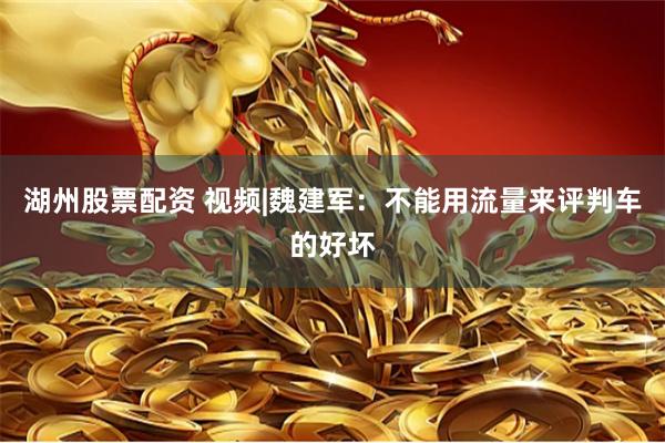 湖州股票配资 视频|魏建军：不能用流量来评判车的好坏