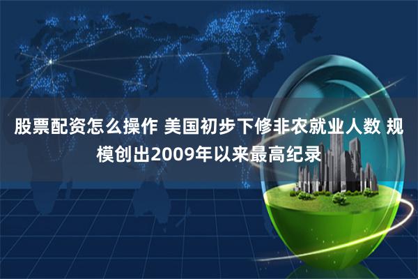 股票配资怎么操作 美国初步下修非农就业人数 规模创出2009年以来最高纪录