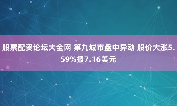 股票配资论坛大全网 第九城市盘中异动 股价大涨5.59%报7.16美元