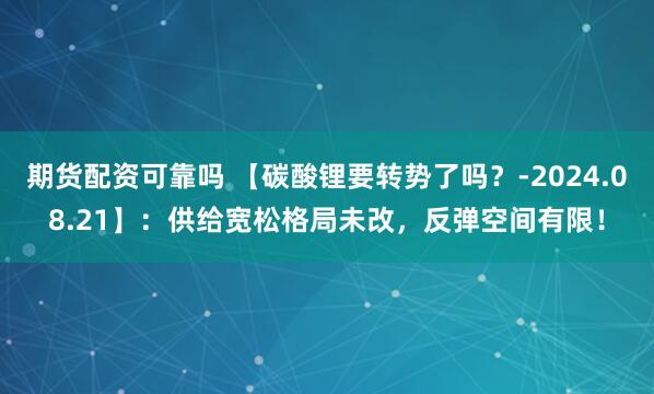 期货配资可靠吗 【碳酸锂要转势了吗？-2024.08.21】：供给宽松格局未改，反弹空间有限！