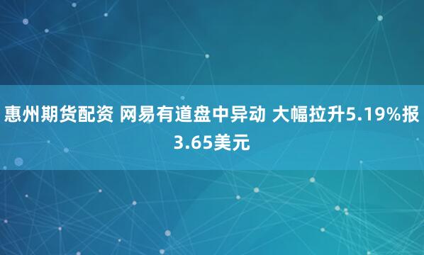 惠州期货配资 网易有道盘中异动 大幅拉升5.19%报3.65美元