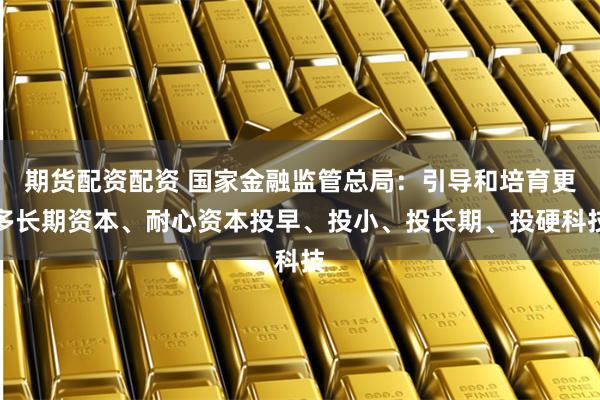 期货配资配资 国家金融监管总局：引导和培育更多长期资本、耐心资本投早、投小、投长期、投硬科技