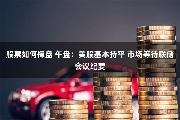 股票如何操盘 午盘：美股基本持平 市场等待联储会议纪要