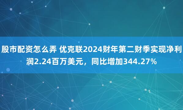股市配资怎么弄 优克联2024财年第二财季实现净利润2.24百万美元，同比增加344.27%