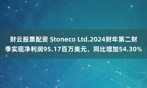 财云股票配资 Stoneco Ltd.2024财年第二财季实现净利润95.17百万美元，同比增加54.30%