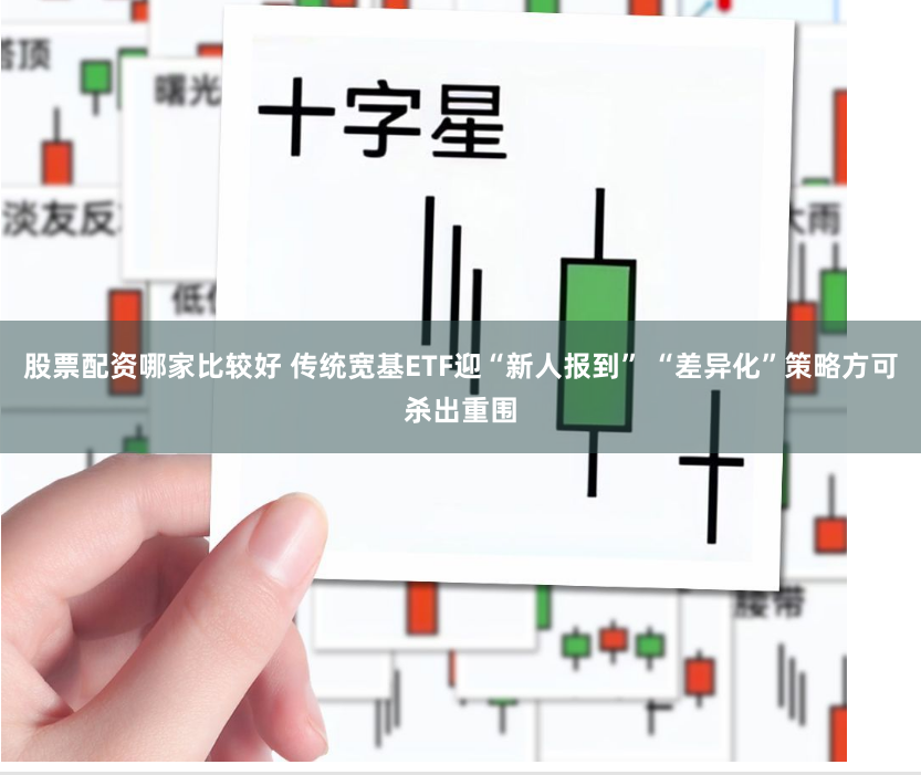 股票配资哪家比较好 传统宽基ETF迎“新人报到” “差异化”策略方可杀出重围