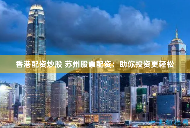 香港配资炒股 苏州股票配资：助你投资更轻松