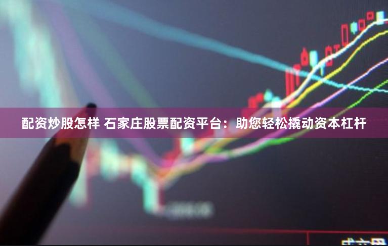 配资炒股怎样 石家庄股票配资平台：助您轻松撬动资本杠杆