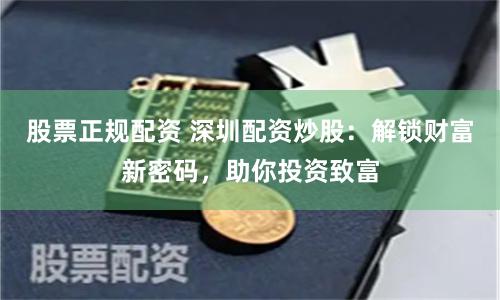 股票正规配资 深圳配资炒股：解锁财富新密码，助你投资致富