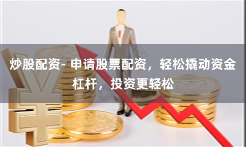 炒股配资- 申请股票配资，轻松撬动资金杠杆，投资更轻松