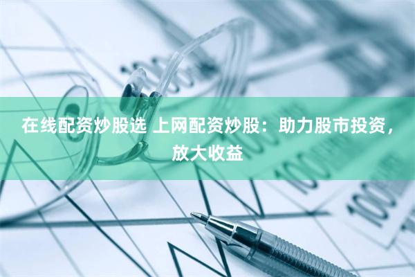 在线配资炒股选 上网配资炒股：助力股市投资，放大收益