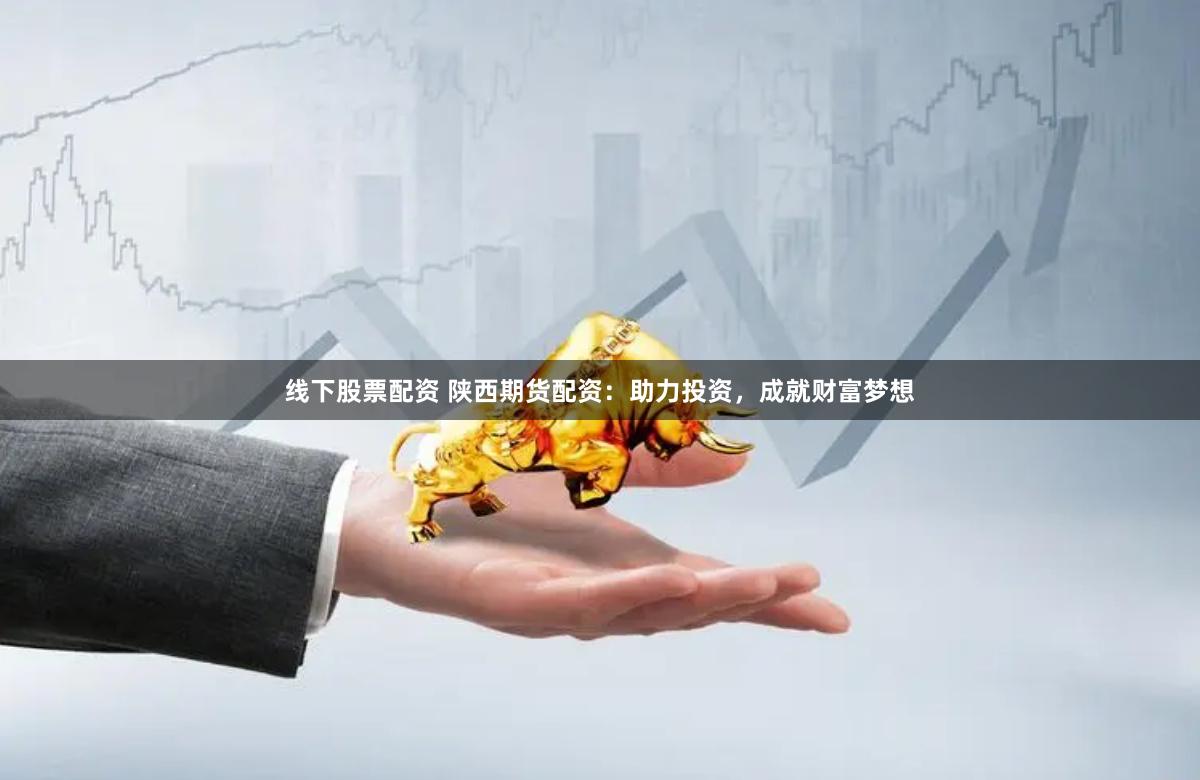 线下股票配资 陕西期货配资：助力投资，成就财富梦想
