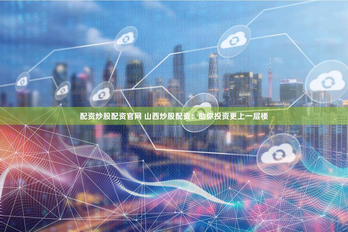 配资炒股配资官网 山西炒股配资：助你投资更上一层楼