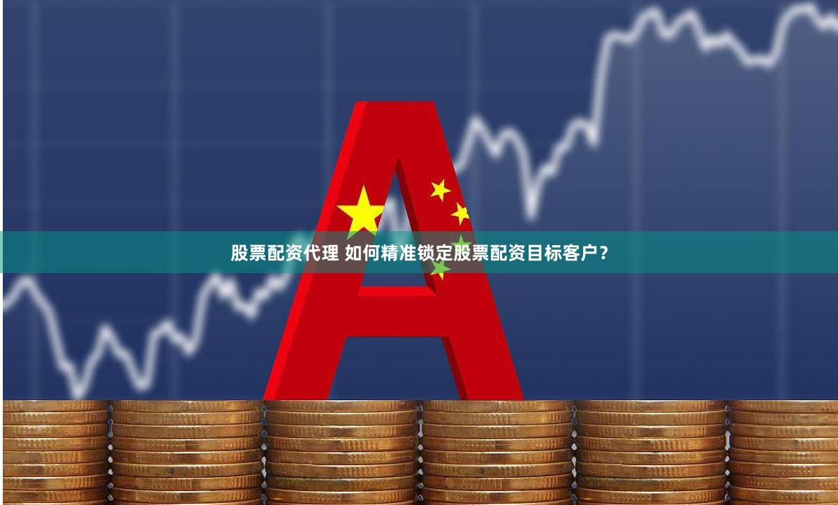 股票配资代理 如何精准锁定股票配资目标客户？