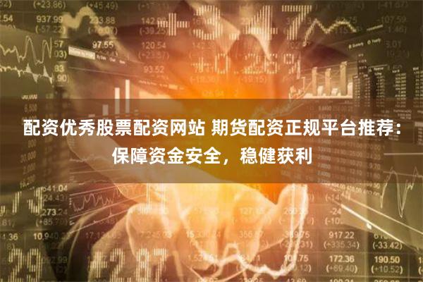 配资优秀股票配资网站 期货配资正规平台推荐：保障资金安全，稳健获利