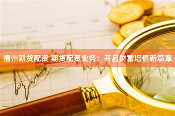 福州期货配资 期货配资业务：开启财富增值新篇章