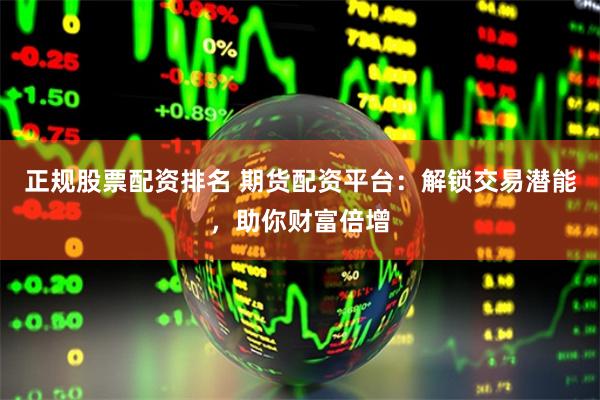 正规股票配资排名 期货配资平台：解锁交易潜能，助你财富倍增