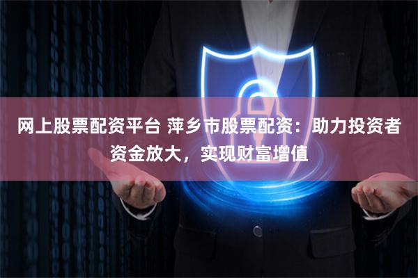 网上股票配资平台 萍乡市股票配资：助力投资者资金放大，实现财富增值