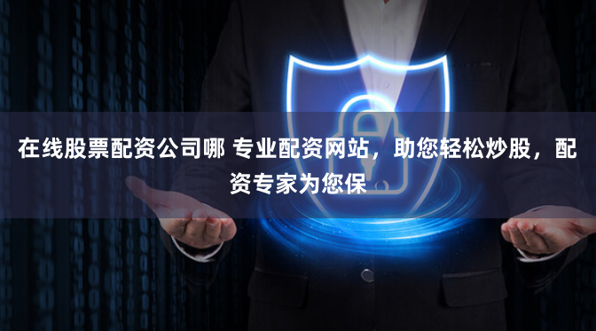 在线股票配资公司哪 专业配资网站，助您轻松炒股，配资专家为您保