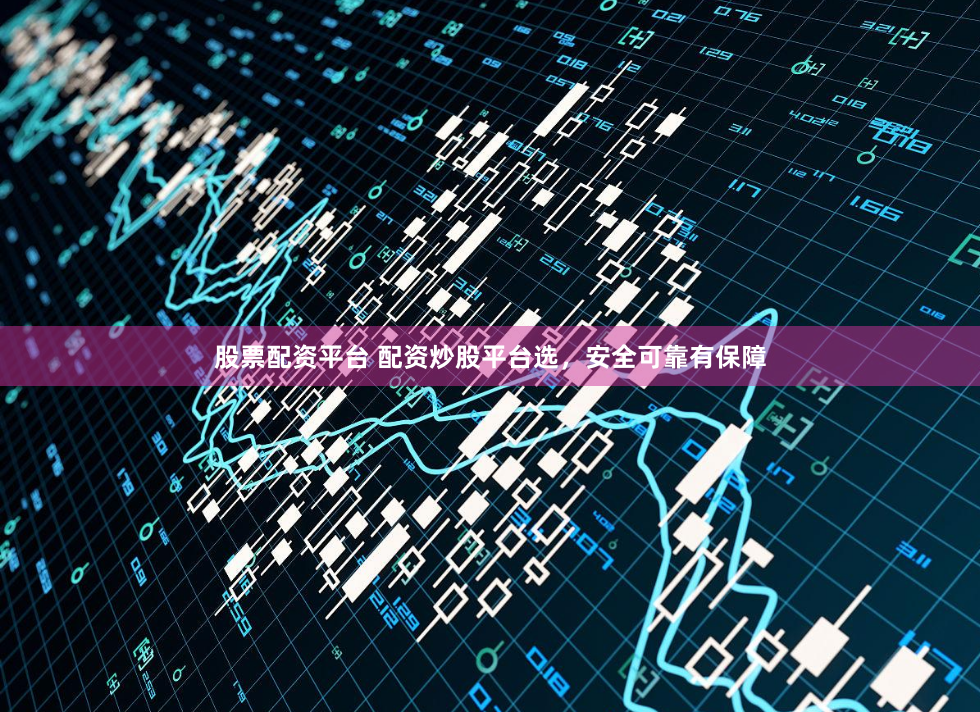 股票配资平台 配资炒股平台选，安全可靠有保障