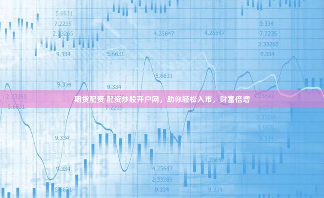 期货配资 配资炒股开户网，助你轻松入市，财富倍增