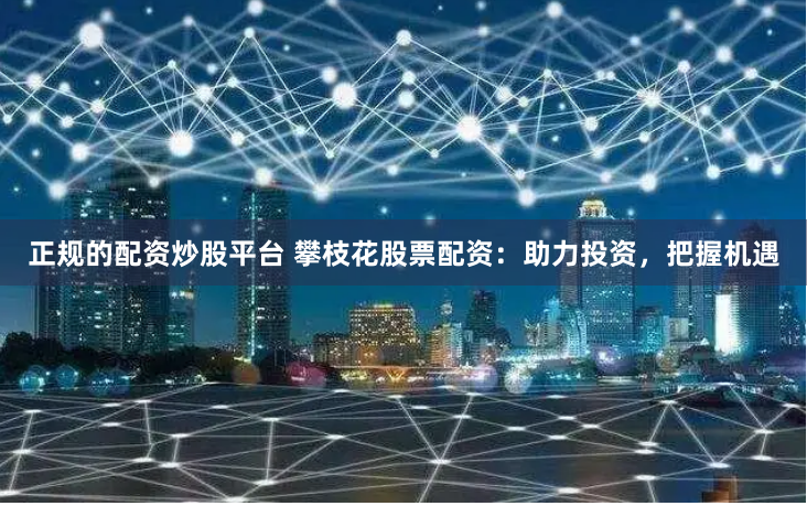 正规的配资炒股平台 攀枝花股票配资：助力投资，把握机遇