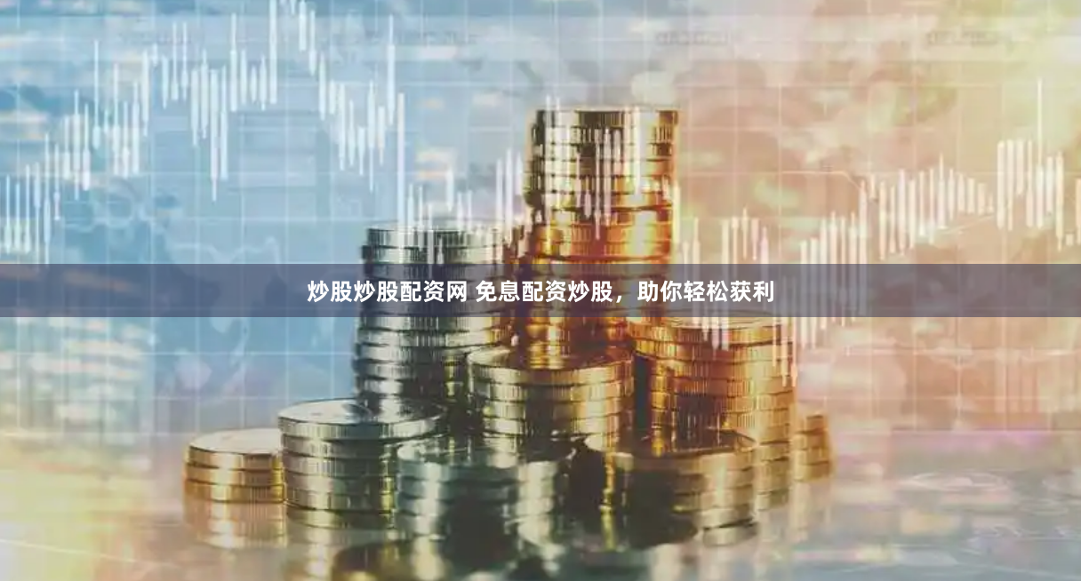 炒股炒股配资网 免息配资炒股，助你轻松获利