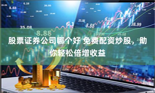 股票证券公司哪个好 免费配资炒股，助你轻松倍增收益