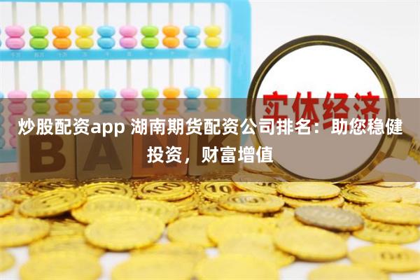 炒股配资app 湖南期货配资公司排名：助您稳健投资，财富增值