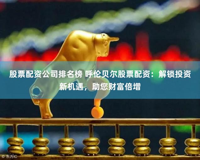 股票配资公司排名榜 呼伦贝尔股票配资：解锁投资新机遇，助您财富倍增