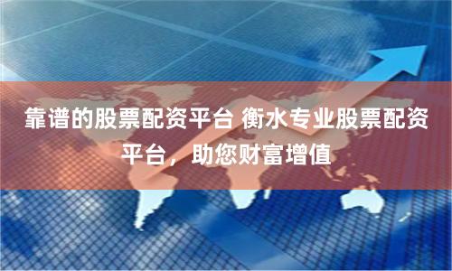 靠谱的股票配资平台 衡水专业股票配资平台，助您财富增值
