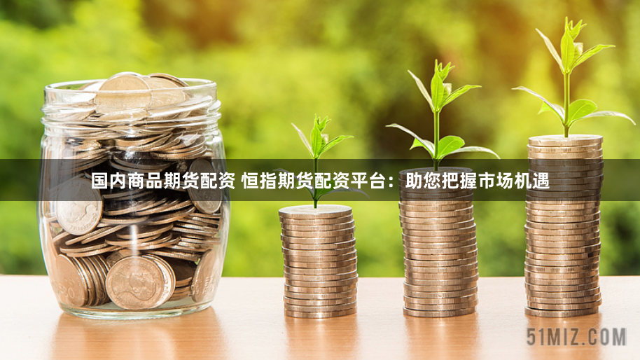 国内商品期货配资 恒指期货配资平台：助您把握市场机遇