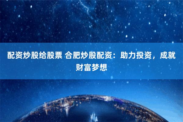 配资炒股给股票 合肥炒股配资：助力投资，成就财富梦想