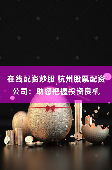 在线配资炒股 杭州股票配资公司：助您把握投资良机