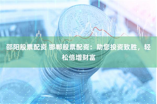 邵阳股票配资 邯郸股票配资：助您投资致胜，轻松倍增财富