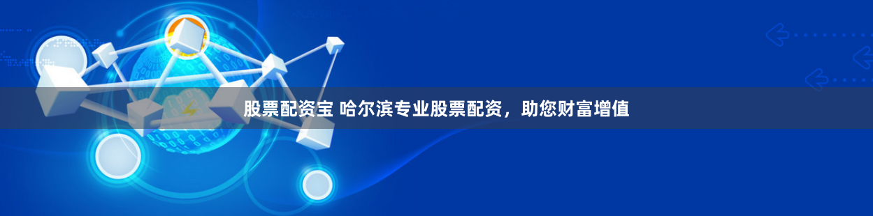 股票配资宝 哈尔滨专业股票配资，助您财富增值