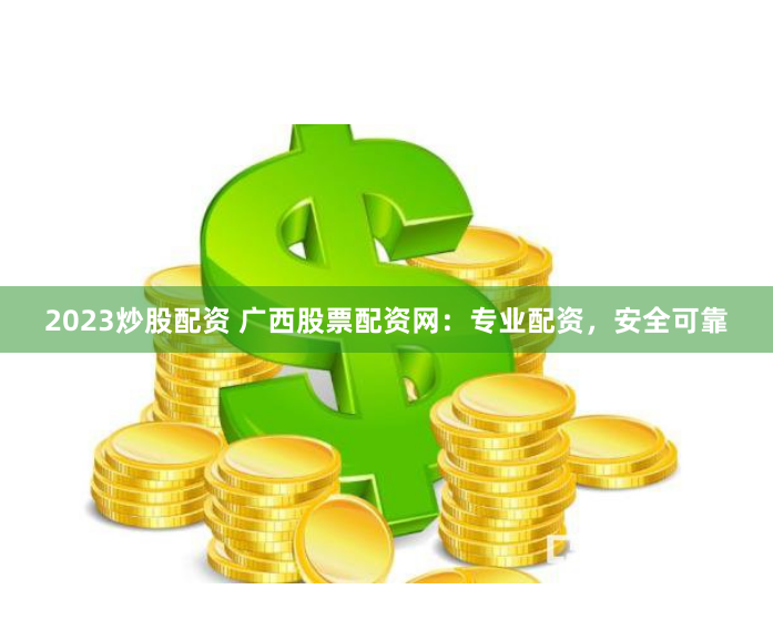 2023炒股配资 广西股票配资网：专业配资，安全可靠