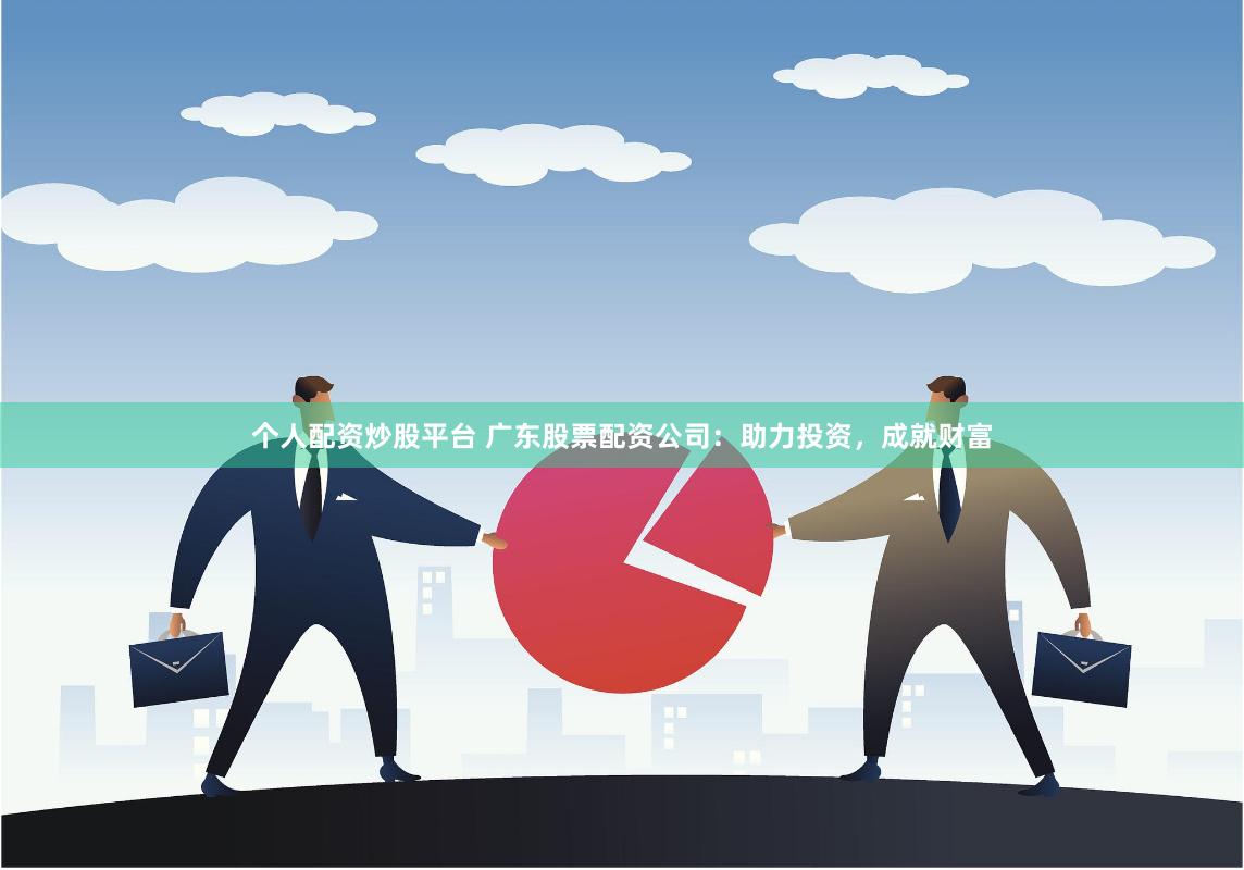 个人配资炒股平台 广东股票配资公司：助力投资，成就财富
