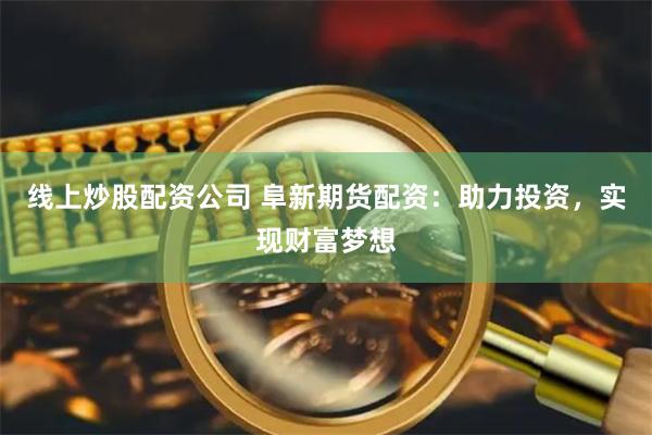 线上炒股配资公司 阜新期货配资：助力投资，实现财富梦想