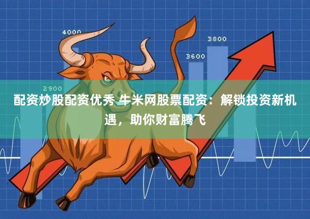 配资炒股配资优秀 牛米网股票配资：解锁投资新机遇，助你财富腾飞