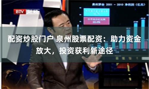 配资炒股门户 泉州股票配资：助力资金放大，投资获利新途径