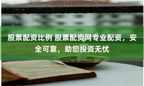 股票配资比例 股票配资网专业配资，安全可靠，助您投资无忧