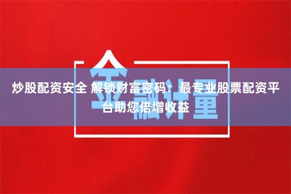 炒股配资安全 解锁财富密码：最专业股票配资平台助您倍增收益
