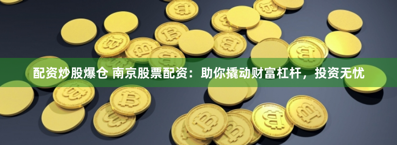 配资炒股爆仓 南京股票配资：助你撬动财富杠杆，投资无忧
