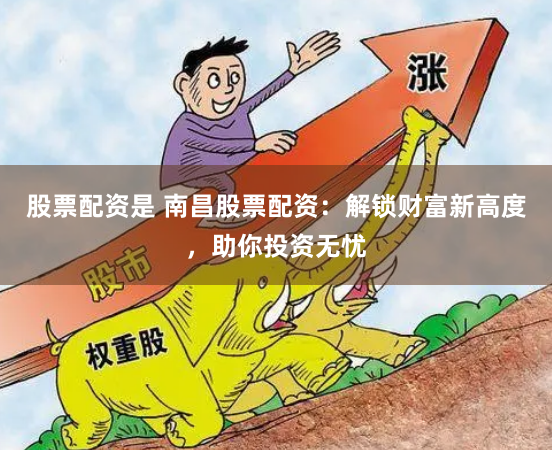 股票配资是 南昌股票配资：解锁财富新高度，助你投资无忧
